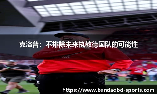 克洛普：不排除未来执教德国队的可能性