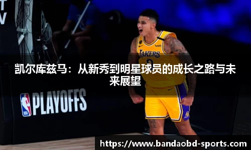 凯尔库兹马：从新秀到明星球员的成长之路与未来展望